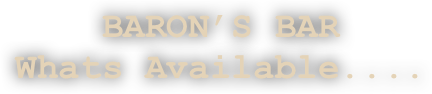 BARON’S BAR
Whats Available....