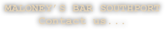 MALONEY’S BAR SOUTHPORT
Contact us...